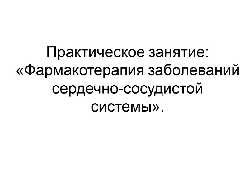 Практическое занятие: «Фармакотерапия заболеваний сердечно-сосудистой системы».